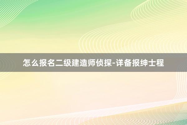 怎么报名二级建造师侦探-详备报绅士程