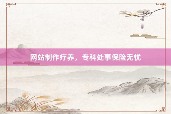网站制作疗养，专科处事保险无忧