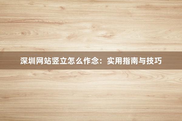 深圳网站竖立怎么作念：实用指南与技巧