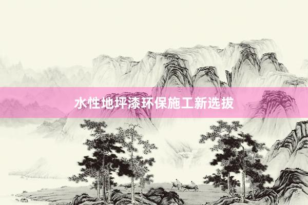 水性地坪漆环保施工新选拔