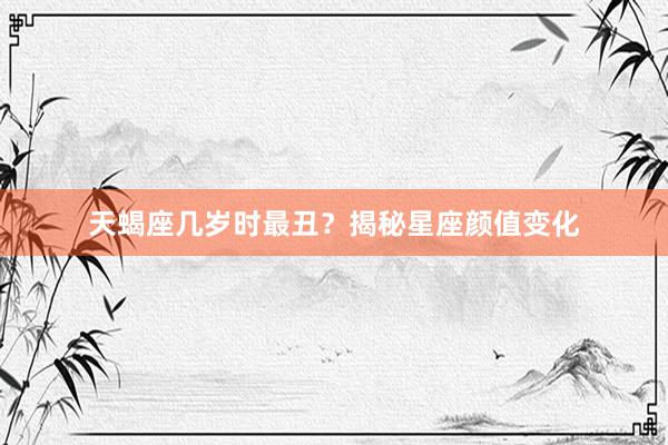 天蝎座几岁时最丑？揭秘星座颜值变化