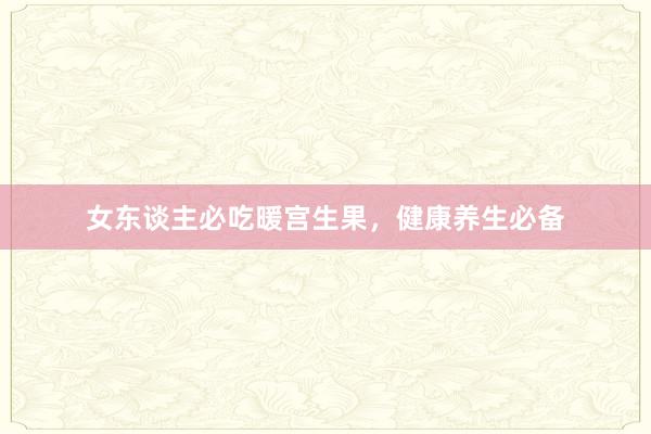 女东谈主必吃暖宫生果，健康养生必备