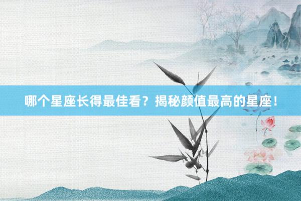 哪个星座长得最佳看？揭秘颜值最高的星座！