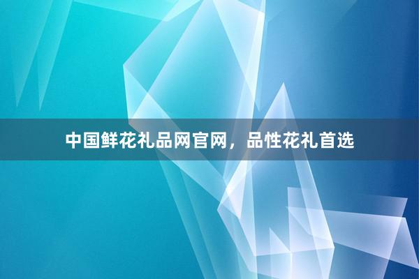 中国鲜花礼品网官网，品性花礼首选