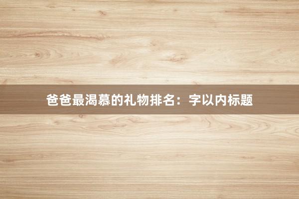爸爸最渴慕的礼物排名：字以内标题