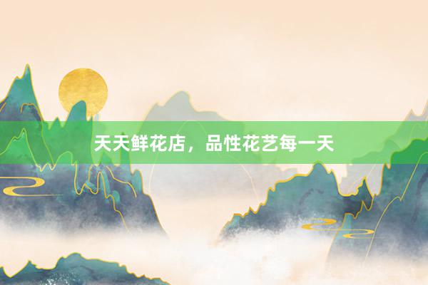 天天鲜花店，品性花艺每一天