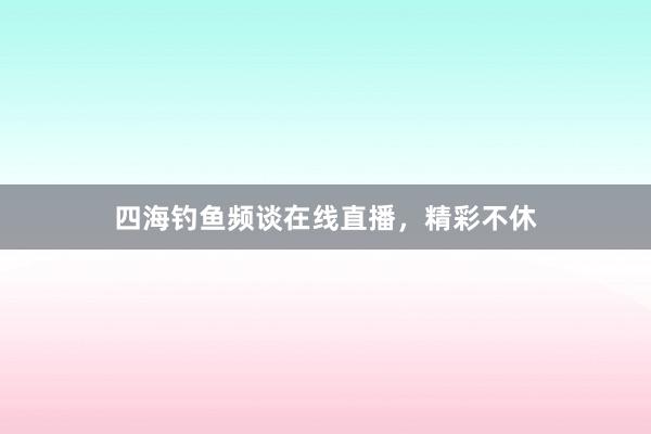 四海钓鱼频谈在线直播，精彩不休