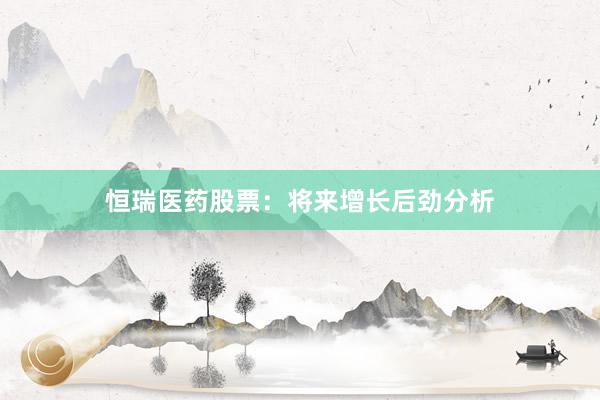 恒瑞医药股票：将来增长后劲分析