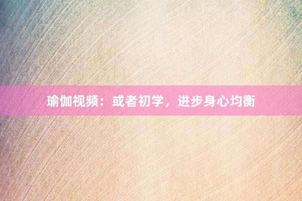 瑜伽视频：或者初学，进步身心均衡